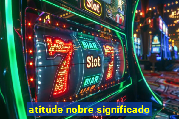 atitude nobre significado